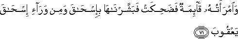 وَامْرَأَتُهُ قَائِمَةٌ فَضَحِكَتْ فَبَشَّرْنَاهَا بِإِسْحَاقَ وَمِنْ وَرَاءِ إِسْحَاقَ يَعْقُوبَ