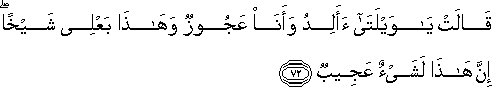 قَالَتْ يَا وَيْلَتَىٰ أَأَلِدُ وَأَنَا عَجُوزٌ وَهَٰذَا بَعْلِي شَيْخًا ۖ إِنَّ هَٰذَا لَشَيْءٌ عَجِيبٌ