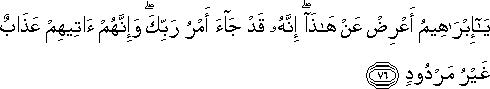 يَا إِبْرَاهِيمُ أَعْرِضْ عَنْ هَٰذَا ۖ إِنَّهُ قَدْ جَاءَ أَمْرُ رَبِّكَ ۖ وَإِنَّهُمْ آتِيهِمْ عَذَابٌ غَيْرُ مَرْدُودٍ