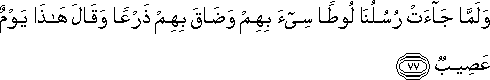 وَلَمَّا جَاءَتْ رُسُلُنَا لُوطًا سِيءَ بِهِمْ وَضَاقَ بِهِمْ ذَرْعًا وَقَالَ هَٰذَا يَوْمٌ عَصِيبٌ