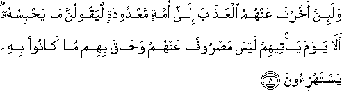 وَلَئِنْ أَخَّرْنَا عَنْهُمُ الْعَذَابَ إِلَىٰ أُمَّةٍ مَعْدُودَةٍ لَيَقُولُنَّ مَا يَحْبِسُهُ ۗ أَلَا يَوْمَ يَأْتِيهِمْ لَيْسَ مَصْرُوفًا عَنْهُمْ وَحَاقَ بِهِمْ مَا كَانُوا بِهِ يَسْتَهْزِئُونَ