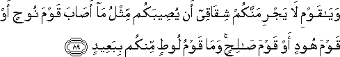 وَيَا قَوْمِ لَا يَجْرِمَنَّكُمْ شِقَاقِي أَنْ يُصِيبَكُمْ مِثْلُ مَا أَصَابَ قَوْمَ نُوحٍ أَوْ قَوْمَ هُودٍ أَوْ قَوْمَ صَالِحٍ ۚ وَمَا قَوْمُ لُوطٍ مِنْكُمْ بِبَعِيدٍ