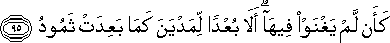 كَأَنْ لَمْ يَغْنَوْا فِيهَا ۗ أَلَا بُعْدًا لِمَدْيَنَ كَمَا بَعِدَتْ ثَمُودُ