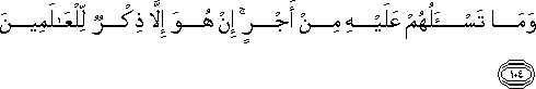 وَمَا تَسْأَلُهُمْ عَلَيْهِ مِنْ أَجْرٍ ۚ إِنْ هُوَ إِلَّا ذِكْرٌ لِلْعَالَمِينَ