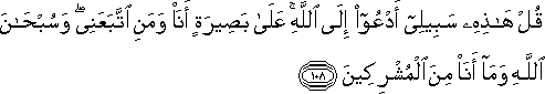 قُلْ هَٰذِهِ سَبِيلِي أَدْعُو إِلَى اللَّهِ ۚ عَلَىٰ بَصِيرَةٍ أَنَا وَمَنِ اتَّبَعَنِي ۖ وَسُبْحَانَ اللَّهِ وَمَا أَنَا مِنَ الْمُشْرِكِينَ