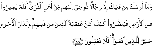 وَمَا أَرْسَلْنَا مِنْ قَبْلِكَ إِلَّا رِجَالًا نُوحِي إِلَيْهِمْ مِنْ أَهْلِ الْقُرَىٰ ۗ أَفَلَمْ يَسِيرُوا فِي الْأَرْضِ فَيَنْظُرُوا كَيْفَ كَانَ عَاقِبَةُ الَّذِينَ مِنْ قَبْلِهِمْ ۗ وَلَدَارُ الْآخِرَةِ خَيْرٌ لِلَّذِينَ اتَّقَوْا ۗ أَفَلَا تَعْقِلُونَ