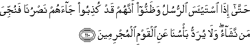 حَتَّىٰ إِذَا اسْتَيْأَسَ الرُّسُلُ وَظَنُّوا أَنَّهُمْ قَدْ كُذِبُوا جَاءَهُمْ نَصْرُنَا فَنُجِّيَ مَنْ نَشَاءُ ۖ وَلَا يُرَدُّ بَأْسُنَا عَنِ الْقَوْمِ الْمُجْرِمِينَ