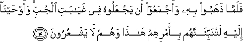 فَلَمَّا ذَهَبُوا بِهِ وَأَجْمَعُوا أَنْ يَجْعَلُوهُ فِي غَيَابَتِ الْجُبِّ ۚ وَأَوْحَيْنَا إِلَيْهِ لَتُنَبِّئَنَّهُمْ بِأَمْرِهِمْ هَٰذَا وَهُمْ لَا يَشْعُرُونَ