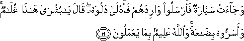 وَجَاءَتْ سَيَّارَةٌ فَأَرْسَلُوا وَارِدَهُمْ فَأَدْلَىٰ دَلْوَهُ ۖ قَالَ يَا بُشْرَىٰ هَٰذَا غُلَامٌ ۚ وَأَسَرُّوهُ بِضَاعَةً ۚ وَاللَّهُ عَلِيمٌ بِمَا يَعْمَلُونَ