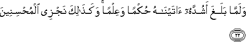 وَلَمَّا بَلَغَ أَشُدَّهُ آتَيْنَاهُ حُكْمًا وَعِلْمًا ۚ وَكَذَٰلِكَ نَجْزِي الْمُحْسِنِينَ