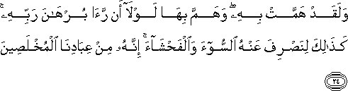 وَلَقَدْ هَمَّتْ بِهِ ۖ وَهَمَّ بِهَا لَوْلَا أَنْ رَأَىٰ بُرْهَانَ رَبِّهِ ۚ كَذَٰلِكَ لِنَصْرِفَ عَنْهُ السُّوءَ وَالْفَحْشَاءَ ۚ إِنَّهُ مِنْ عِبَادِنَا الْمُخْلَصِينَ