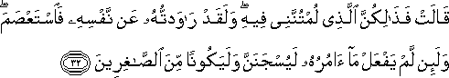 قَالَتْ فَذَٰلِكُنَّ الَّذِي لُمْتُنَّنِي فِيهِ ۖ وَلَقَدْ رَاوَدْتُهُ عَنْ نَفْسِهِ فَاسْتَعْصَمَ ۖ وَلَئِنْ لَمْ يَفْعَلْ مَا آمُرُهُ لَيُسْجَنَنَّ وَلَيَكُونًا مِنَ الصَّاغِرِينَ