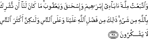 وَاتَّبَعْتُ مِلَّةَ آبَائِي إِبْرَاهِيمَ وَإِسْحَاقَ وَيَعْقُوبَ ۚ مَا كَانَ لَنَا أَنْ نُشْرِكَ بِاللَّهِ مِنْ شَيْءٍ ۚ ذَٰلِكَ مِنْ فَضْلِ اللَّهِ عَلَيْنَا وَعَلَى النَّاسِ وَلَٰكِنَّ أَكْثَرَ النَّاسِ لَا يَشْكُرُونَ