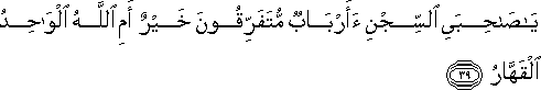 يَا صَاحِبَيِ السِّجْنِ أَأَرْبَابٌ مُتَفَرِّقُونَ خَيْرٌ أَمِ اللَّهُ الْوَاحِدُ الْقَهَّارُ