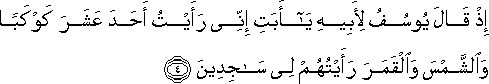 إِذْ قَالَ يُوسُفُ لِأَبِيهِ يَا أَبَتِ إِنِّي رَأَيْتُ أَحَدَ عَشَرَ كَوْكَبًا وَالشَّمْسَ وَالْقَمَرَ رَأَيْتُهُمْ لِي سَاجِدِينَ