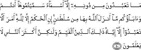 مَا تَعْبُدُونَ مِنْ دُونِهِ إِلَّا أَسْمَاءً سَمَّيْتُمُوهَا أَنْتُمْ وَآبَاؤُكُمْ مَا أَنْزَلَ اللَّهُ بِهَا مِنْ سُلْطَانٍ ۚ إِنِ الْحُكْمُ إِلَّا لِلَّهِ ۚ أَمَرَ أَلَّا تَعْبُدُوا إِلَّا إِيَّاهُ ۚ ذَٰلِكَ الدِّينُ الْقَيِّمُ وَلَٰكِنَّ أَكْثَرَ النَّاسِ لَا يَعْلَمُونَ