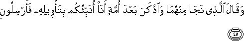 وَقَالَ الَّذِي نَجَا مِنْهُمَا وَادَّكَرَ بَعْدَ أُمَّةٍ أَنَا أُنَبِّئُكُمْ بِتَأْوِيلِهِ فَأَرْسِلُونِ