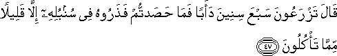 قَالَ تَزْرَعُونَ سَبْعَ سِنِينَ دَأَبًا فَمَا حَصَدْتُمْ فَذَرُوهُ فِي سُنْبُلِهِ إِلَّا قَلِيلًا مِمَّا تَأْكُلُونَ