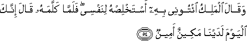 وَقَالَ الْمَلِكُ ائْتُونِي بِهِ أَسْتَخْلِصْهُ لِنَفْسِي ۖ فَلَمَّا كَلَّمَهُ قَالَ إِنَّكَ الْيَوْمَ لَدَيْنَا مَكِينٌ أَمِينٌ