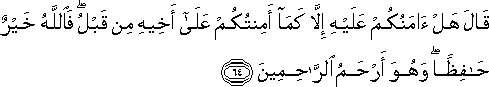 قَالَ هَلْ آمَنُكُمْ عَلَيْهِ إِلَّا كَمَا أَمِنْتُكُمْ عَلَىٰ أَخِيهِ مِنْ قَبْلُ ۖ فَاللَّهُ خَيْرٌ حَافِظًا ۖ وَهُوَ أَرْحَمُ الرَّاحِمِينَ