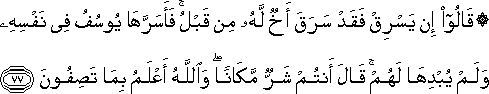 قَالُوا إِنْ يَسْرِقْ فَقَدْ سَرَقَ أَخٌ لَهُ مِنْ قَبْلُ ۚ فَأَسَرَّهَا يُوسُفُ فِي نَفْسِهِ وَلَمْ يُبْدِهَا لَهُمْ ۚ قَالَ أَنْتُمْ شَرٌّ مَكَانًا ۖ وَاللَّهُ أَعْلَمُ بِمَا تَصِفُونَ