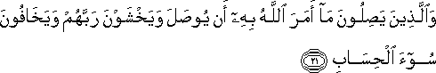 وَالَّذِينَ يَصِلُونَ مَا أَمَرَ اللَّهُ بِهِ أَنْ يُوصَلَ وَيَخْشَوْنَ رَبَّهُمْ وَيَخَافُونَ سُوءَ الْحِسَابِ