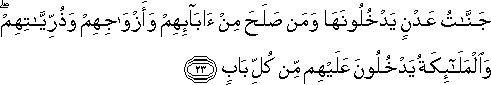 جَنَّاتُ عَدْنٍ يَدْخُلُونَهَا وَمَنْ صَلَحَ مِنْ آبَائِهِمْ وَأَزْوَاجِهِمْ وَذُرِّيَّاتِهِمْ ۖ وَالْمَلَائِكَةُ يَدْخُلُونَ عَلَيْهِمْ مِنْ كُلِّ بَابٍ