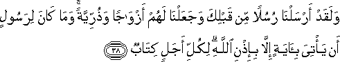 وَلَقَدْ أَرْسَلْنَا رُسُلًا مِنْ قَبْلِكَ وَجَعَلْنَا لَهُمْ أَزْوَاجًا وَذُرِّيَّةً ۚ وَمَا كَانَ لِرَسُولٍ أَنْ يَأْتِيَ بِآيَةٍ إِلَّا بِإِذْنِ اللَّهِ ۗ لِكُلِّ أَجَلٍ كِتَابٌ