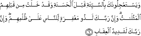 وَيَسْتَعْجِلُونَكَ بِالسَّيِّئَةِ قَبْلَ الْحَسَنَةِ وَقَدْ خَلَتْ مِنْ قَبْلِهِمُ الْمَثُلَاتُ ۗ وَإِنَّ رَبَّكَ لَذُو مَغْفِرَةٍ لِلنَّاسِ عَلَىٰ ظُلْمِهِمْ ۖ وَإِنَّ رَبَّكَ لَشَدِيدُ الْعِقَابِ