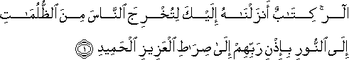 الر ۚ كِتَابٌ أَنْزَلْنَاهُ إِلَيْكَ لِتُخْرِجَ النَّاسَ مِنَ الظُّلُمَاتِ إِلَى النُّورِ بِإِذْنِ رَبِّهِمْ إِلَىٰ صِرَاطِ الْعَزِيزِ الْحَمِيدِ