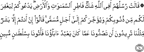 قَالَتْ رُسُلُهُمْ أَفِي اللَّهِ شَكٌّ فَاطِرِ السَّمَاوَاتِ وَالْأَرْضِ ۖ يَدْعُوكُمْ لِيَغْفِرَ لَكُمْ مِنْ ذُنُوبِكُمْ وَيُؤَخِّرَكُمْ إِلَىٰ أَجَلٍ مُسَمًّى ۚ قَالُوا إِنْ أَنْتُمْ إِلَّا بَشَرٌ مِثْلُنَا تُرِيدُونَ أَنْ تَصُدُّونَا عَمَّا كَانَ يَعْبُدُ آبَاؤُنَا فَأْتُونَا بِسُلْطَانٍ مُبِينٍ