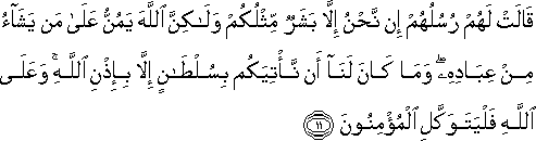 قَالَتْ لَهُمْ رُسُلُهُمْ إِنْ نَحْنُ إِلَّا بَشَرٌ مِثْلُكُمْ وَلَٰكِنَّ اللَّهَ يَمُنُّ عَلَىٰ مَنْ يَشَاءُ مِنْ عِبَادِهِ ۖ وَمَا كَانَ لَنَا أَنْ نَأْتِيَكُمْ بِسُلْطَانٍ إِلَّا بِإِذْنِ اللَّهِ ۚ وَعَلَى اللَّهِ فَلْيَتَوَكَّلِ الْمُؤْمِنُونَ