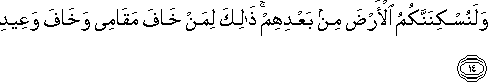 وَلَنُسْكِنَنَّكُمُ الْأَرْضَ مِنْ بَعْدِهِمْ ۚ ذَٰلِكَ لِمَنْ خَافَ مَقَامِي وَخَافَ وَعِيدِ