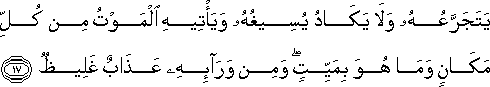 يَتَجَرَّعُهُ وَلَا يَكَادُ يُسِيغُهُ وَيَأْتِيهِ الْمَوْتُ مِنْ كُلِّ مَكَانٍ وَمَا هُوَ بِمَيِّتٍ ۖ وَمِنْ وَرَائِهِ عَذَابٌ غَلِيظٌ