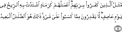 مَثَلُ الَّذِينَ كَفَرُوا بِرَبِّهِمْ ۖ أَعْمَالُهُمْ كَرَمَادٍ اشْتَدَّتْ بِهِ الرِّيحُ فِي يَوْمٍ عَاصِفٍ ۖ لَا يَقْدِرُونَ مِمَّا كَسَبُوا عَلَىٰ شَيْءٍ ۚ ذَٰلِكَ هُوَ الضَّلَالُ الْبَعِيدُ