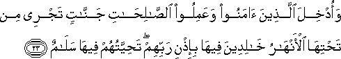 وَأُدْخِلَ الَّذِينَ آمَنُوا وَعَمِلُوا الصَّالِحَاتِ جَنَّاتٍ تَجْرِي مِنْ تَحْتِهَا الْأَنْهَارُ خَالِدِينَ فِيهَا بِإِذْنِ رَبِّهِمْ ۖ تَحِيَّتُهُمْ فِيهَا سَلَامٌ