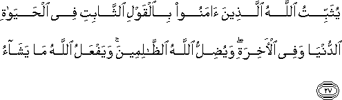 يُثَبِّتُ اللَّهُ الَّذِينَ آمَنُوا بِالْقَوْلِ الثَّابِتِ فِي الْحَيَاةِ الدُّنْيَا وَفِي الْآخِرَةِ ۖ وَيُضِلُّ اللَّهُ الظَّالِمِينَ ۚ وَيَفْعَلُ اللَّهُ مَا يَشَاءُ