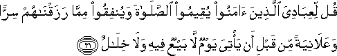 قُلْ لِعِبَادِيَ الَّذِينَ آمَنُوا يُقِيمُوا الصَّلَاةَ وَيُنْفِقُوا مِمَّا رَزَقْنَاهُمْ سِرًّا وَعَلَانِيَةً مِنْ قَبْلِ أَنْ يَأْتِيَ يَوْمٌ لَا بَيْعٌ فِيهِ وَلَا خِلَالٌ