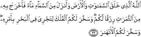 اللَّهُ الَّذِي خَلَقَ السَّمَاوَاتِ وَالْأَرْضَ وَأَنْزَلَ مِنَ السَّمَاءِ مَاءً فَأَخْرَجَ بِهِ مِنَ الثَّمَرَاتِ رِزْقًا لَكُمْ ۖ وَسَخَّرَ لَكُمُ الْفُلْكَ لِتَجْرِيَ فِي الْبَحْرِ بِأَمْرِهِ ۖ وَسَخَّرَ لَكُمُ الْأَنْهَارَ