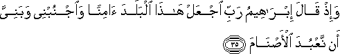 وَإِذْ قَالَ إِبْرَاهِيمُ رَبِّ اجْعَلْ هَٰذَا الْبَلَدَ آمِنًا وَاجْنُبْنِي وَبَنِيَّ أَنْ نَعْبُدَ الْأَصْنَامَ