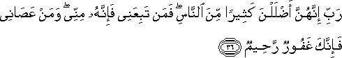 رَبِّ إِنَّهُنَّ أَضْلَلْنَ كَثِيرًا مِنَ النَّاسِ ۖ فَمَنْ تَبِعَنِي فَإِنَّهُ مِنِّي ۖ وَمَنْ عَصَانِي فَإِنَّكَ غَفُورٌ رَحِيمٌ