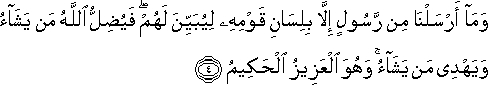 وَمَا أَرْسَلْنَا مِنْ رَسُولٍ إِلَّا بِلِسَانِ قَوْمِهِ لِيُبَيِّنَ لَهُمْ ۖ فَيُضِلُّ اللَّهُ مَنْ يَشَاءُ وَيَهْدِي مَنْ يَشَاءُ ۚ وَهُوَ الْعَزِيزُ الْحَكِيمُ