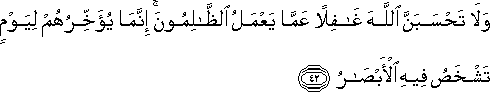 وَلَا تَحْسَبَنَّ اللَّهَ غَافِلًا عَمَّا يَعْمَلُ الظَّالِمُونَ ۚ إِنَّمَا يُؤَخِّرُهُمْ لِيَوْمٍ تَشْخَصُ فِيهِ الْأَبْصَارُ