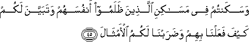 وَسَكَنْتُمْ فِي مَسَاكِنِ الَّذِينَ ظَلَمُوا أَنْفُسَهُمْ وَتَبَيَّنَ لَكُمْ كَيْفَ فَعَلْنَا بِهِمْ وَضَرَبْنَا لَكُمُ الْأَمْثَالَ