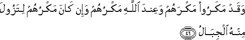 وَقَدْ مَكَرُوا مَكْرَهُمْ وَعِنْدَ اللَّهِ مَكْرُهُمْ وَإِنْ كَانَ مَكْرُهُمْ لِتَزُولَ مِنْهُ الْجِبَالُ