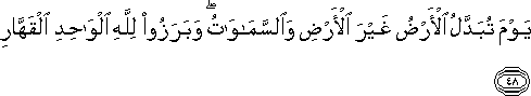 يَوْمَ تُبَدَّلُ الْأَرْضُ غَيْرَ الْأَرْضِ وَالسَّمَاوَاتُ ۖ وَبَرَزُوا لِلَّهِ الْوَاحِدِ الْقَهَّارِ