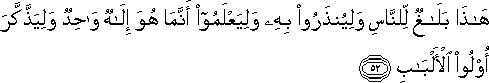 هَٰذَا بَلَاغٌ لِلنَّاسِ وَلِيُنْذَرُوا بِهِ وَلِيَعْلَمُوا أَنَّمَا هُوَ إِلَٰهٌ وَاحِدٌ وَلِيَذَّكَّرَ أُولُو الْأَلْبَابِ