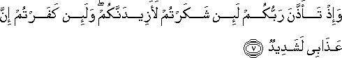 وَإِذْ تَأَذَّنَ رَبُّكُمْ لَئِنْ شَكَرْتُمْ لَأَزِيدَنَّكُمْ ۖ وَلَئِنْ كَفَرْتُمْ إِنَّ عَذَابِي لَشَدِيدٌ