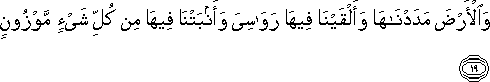 وَالْأَرْضَ مَدَدْنَاهَا وَأَلْقَيْنَا فِيهَا رَوَاسِيَ وَأَنْبَتْنَا فِيهَا مِنْ كُلِّ شَيْءٍ مَوْزُونٍ