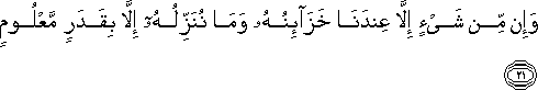 وَإِنْ مِنْ شَيْءٍ إِلَّا عِنْدَنَا خَزَائِنُهُ وَمَا نُنَزِّلُهُ إِلَّا بِقَدَرٍ مَعْلُومٍ